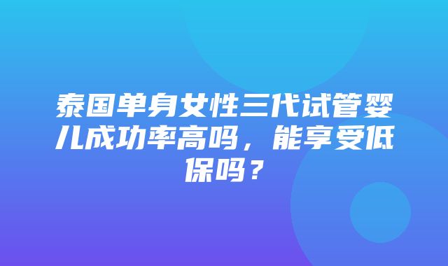 泰国单身女性三代试管婴儿成功率高吗，能享受低保吗？