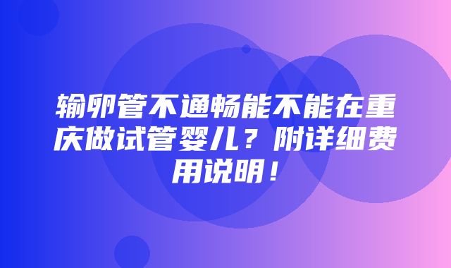 输卵管不通畅能不能在重庆做试管婴儿？附详细费用说明！