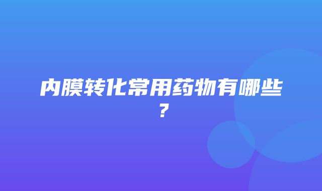 内膜转化常用药物有哪些？