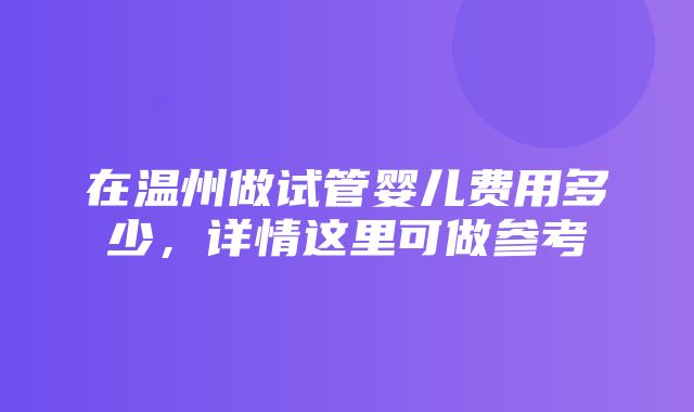 在温州做试管婴儿费用多少，详情这里可做参考