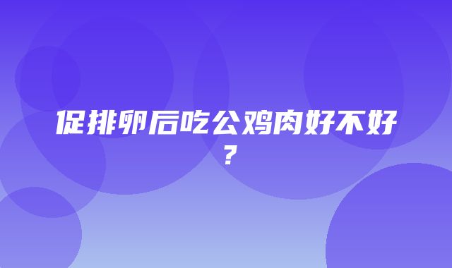 促排卵后吃公鸡肉好不好？