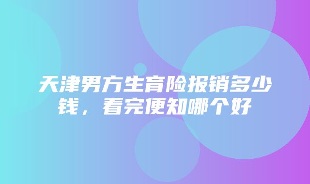 天津男方生育险报销多少钱，看完便知哪个好