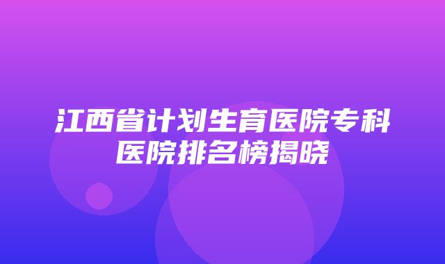 江西省计划生育医院专科医院排名榜揭晓