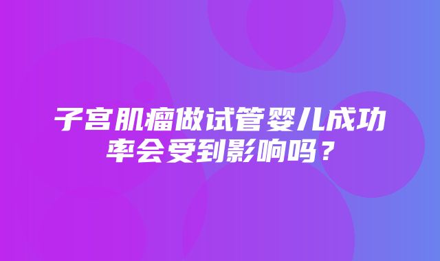 子宫肌瘤做试管婴儿成功率会受到影响吗？