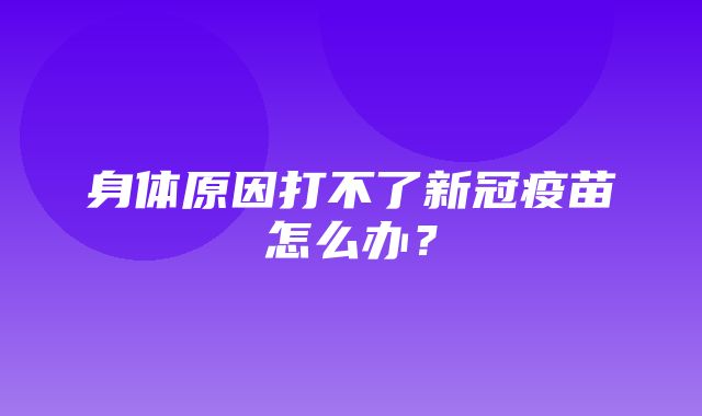 身体原因打不了新冠疫苗怎么办？