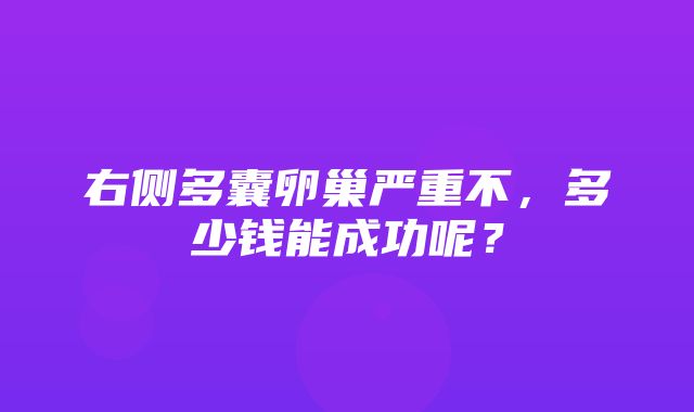 右侧多囊卵巢严重不，多少钱能成功呢？