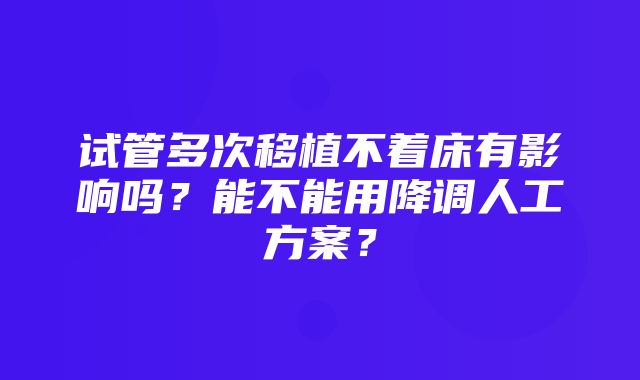 试管多次移植不着床有影响吗？能不能用降调人工方案？