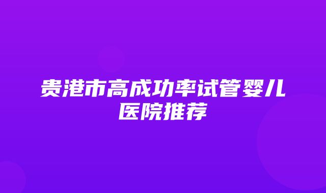 贵港市高成功率试管婴儿医院推荐