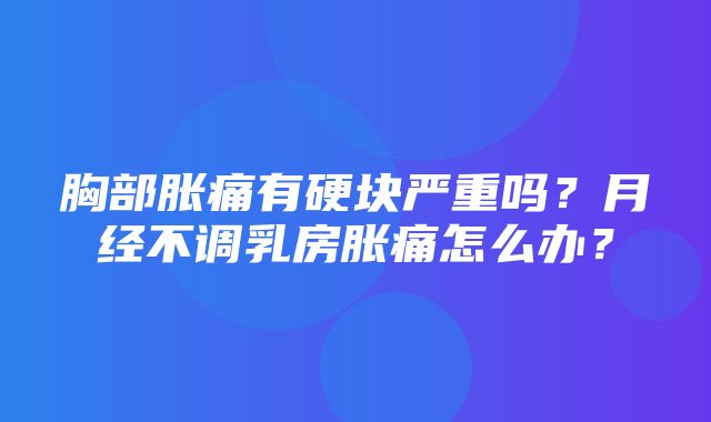 胸部胀痛有硬块严重吗？月经不调乳房胀痛怎么办？