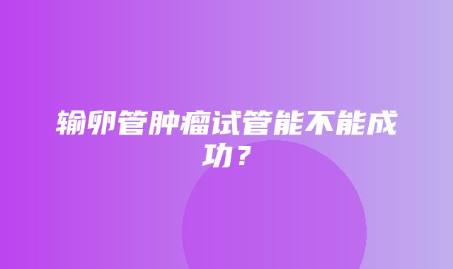 输卵管肿瘤试管能不能成功？