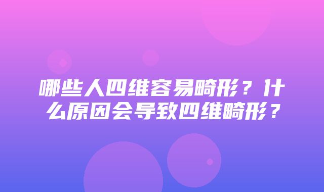 哪些人四维容易畸形？什么原因会导致四维畸形？