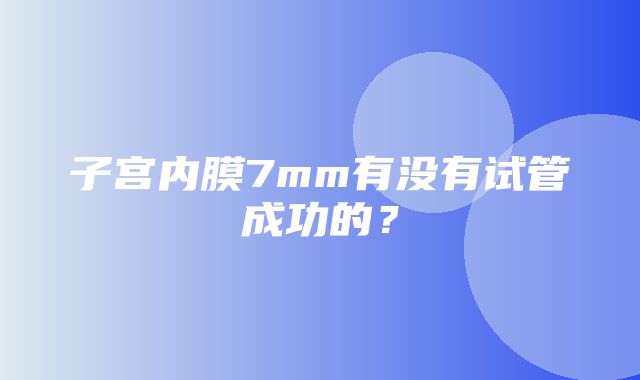 子宫内膜7mm有没有试管成功的？