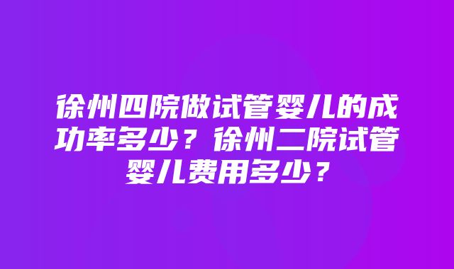 徐州四院做试管婴儿的成功率多少？徐州二院试管婴儿费用多少？