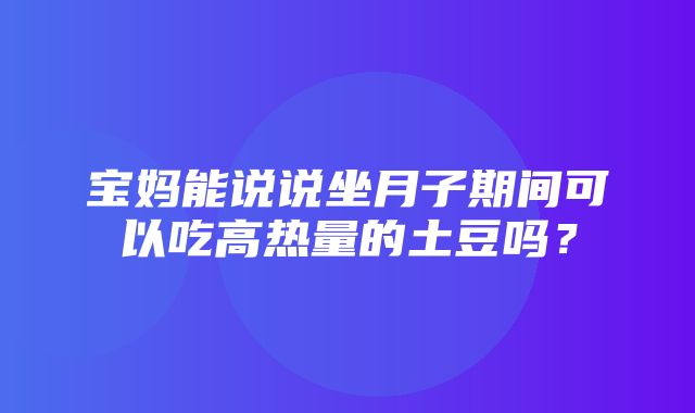 宝妈能说说坐月子期间可以吃高热量的土豆吗？