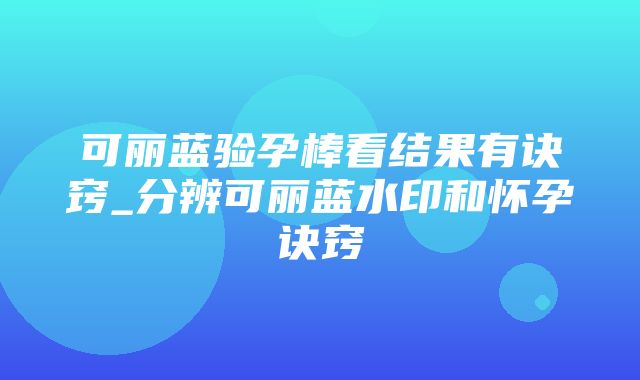 可丽蓝验孕棒看结果有诀窍_分辨可丽蓝水印和怀孕诀窍