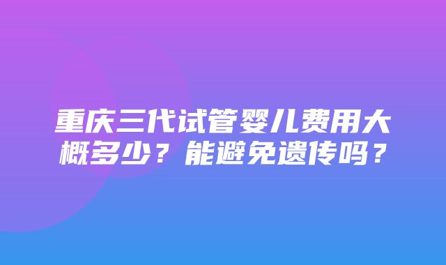 重庆三代试管婴儿费用大概多少？能避免遗传吗？