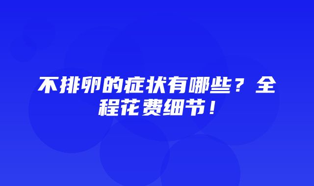 不排卵的症状有哪些？全程花费细节！