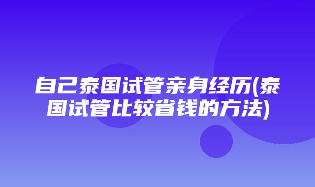 自己泰国试管亲身经历(泰国试管比较省钱的方法)