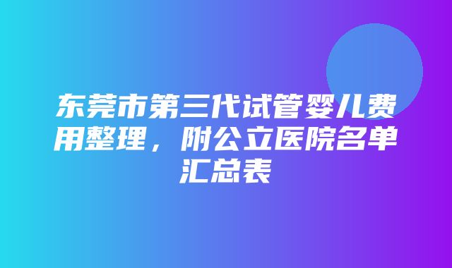 东莞市第三代试管婴儿费用整理，附公立医院名单汇总表