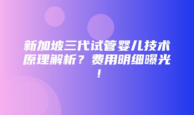 新加坡三代试管婴儿技术原理解析？费用明细曝光！