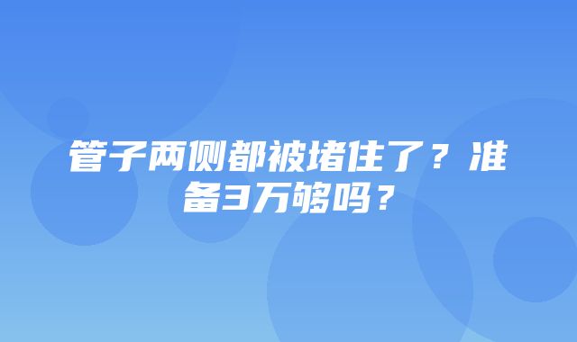 管子两侧都被堵住了？准备3万够吗？