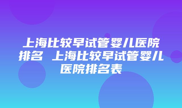 上海比较早试管婴儿医院排名 上海比较早试管婴儿医院排名表