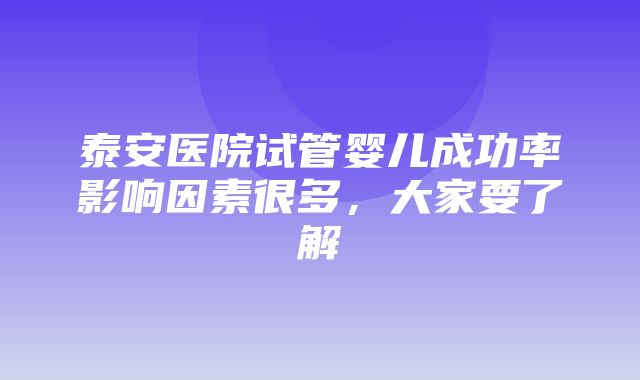 泰安医院试管婴儿成功率影响因素很多，大家要了解