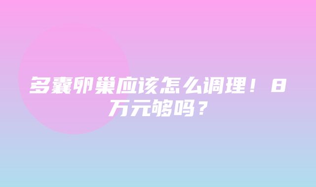 多囊卵巢应该怎么调理！8万元够吗？