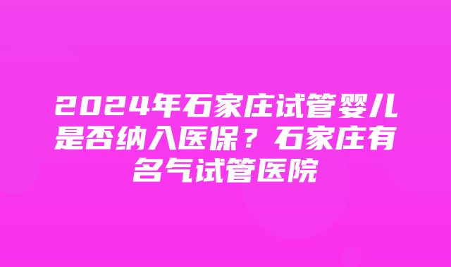 2024年石家庄试管婴儿是否纳入医保？石家庄有名气试管医院