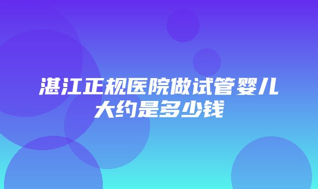 湛江正规医院做试管婴儿大约是多少钱