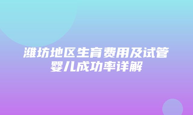 潍坊地区生育费用及试管婴儿成功率详解