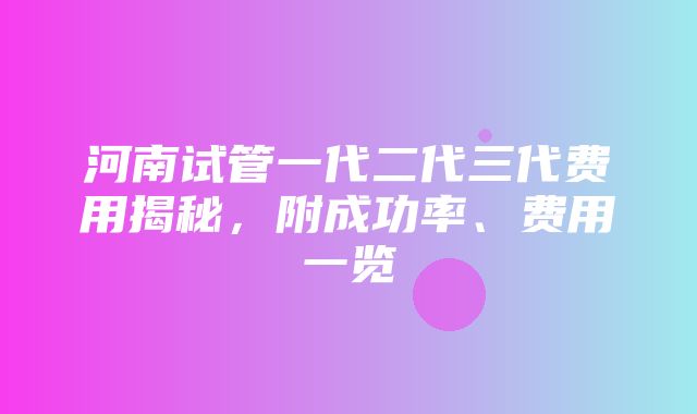 河南试管一代二代三代费用揭秘，附成功率、费用一览