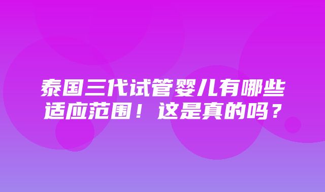 泰国三代试管婴儿有哪些适应范围！这是真的吗？