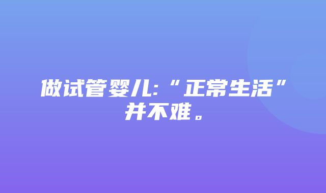 做试管婴儿:“正常生活”并不难。