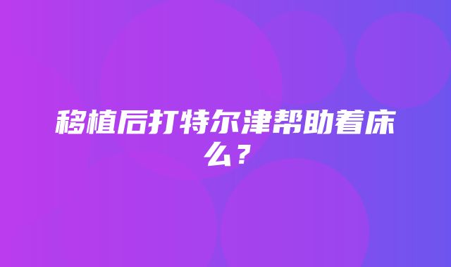 移植后打特尔津帮助着床么？