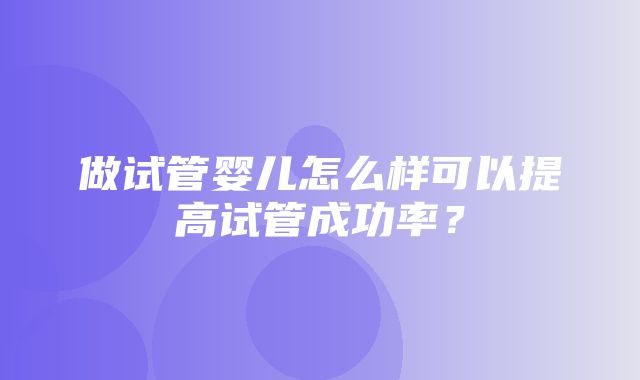 做试管婴儿怎么样可以提高试管成功率？