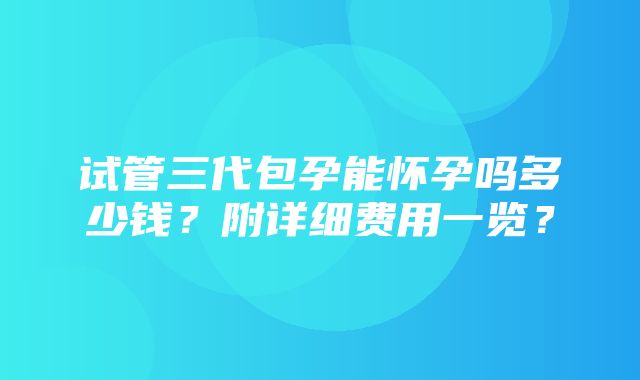 试管三代包孕能怀孕吗多少钱？附详细费用一览？