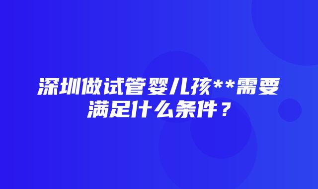 深圳做试管婴儿孩**需要满足什么条件？