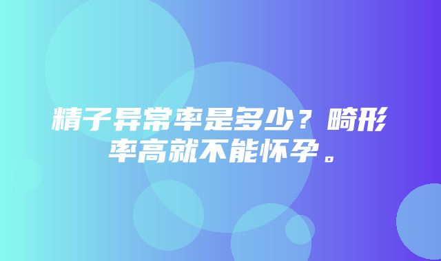 精子异常率是多少？畸形率高就不能怀孕。