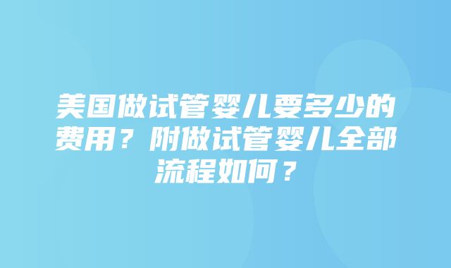 美国做试管婴儿要多少的费用？附做试管婴儿全部流程如何？