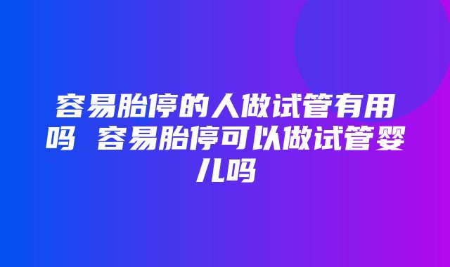 容易胎停的人做试管有用吗 容易胎停可以做试管婴儿吗