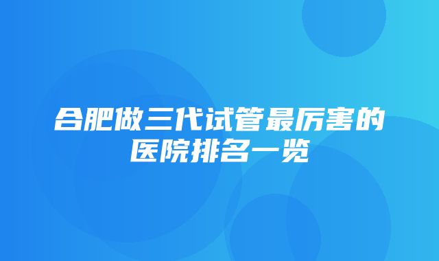 合肥做三代试管最厉害的医院排名一览