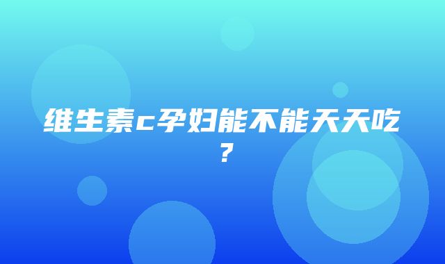 维生素c孕妇能不能天天吃？