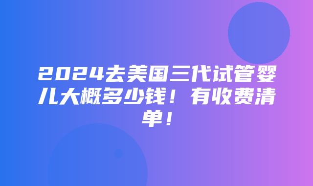 2024去美国三代试管婴儿大概多少钱！有收费清单！