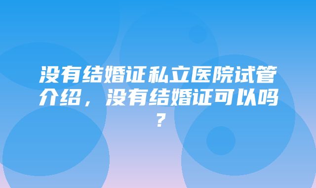 没有结婚证私立医院试管介绍，没有结婚证可以吗？