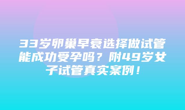 33岁卵巢早衰选择做试管能成功受孕吗？附49岁女子试管真实案例！