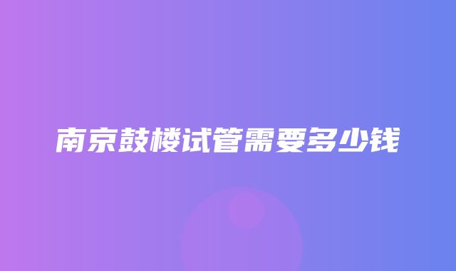 南京鼓楼试管需要多少钱