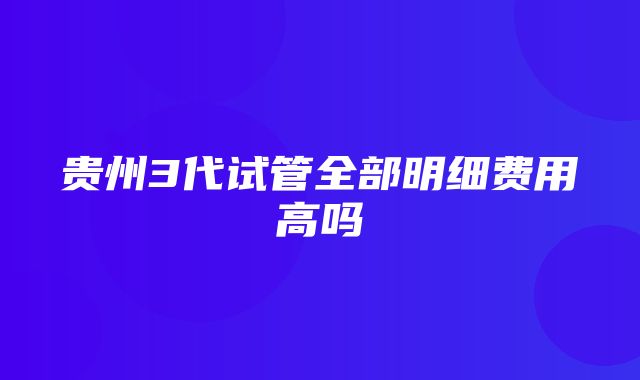 贵州3代试管全部明细费用高吗