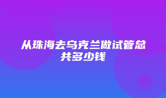 从珠海去乌克兰做试管总共多少钱