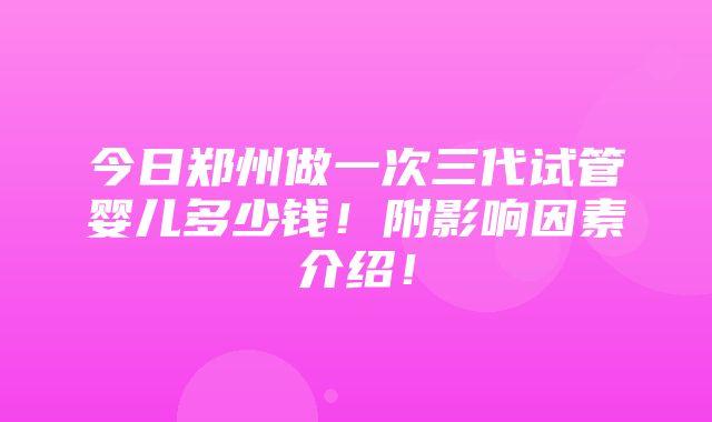 今日郑州做一次三代试管婴儿多少钱！附影响因素介绍！